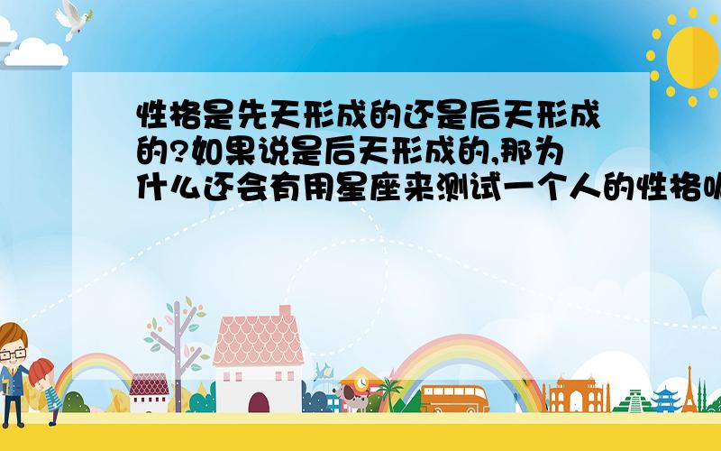 性格是先天形成的还是后天形成的?如果说是后天形成的,那为什么还会有用星座来测试一个人的性格呢?