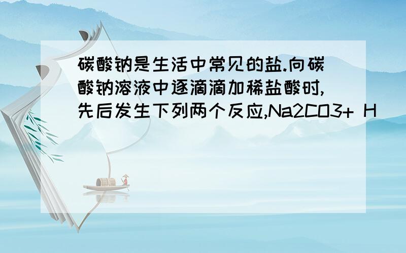 碳酸钠是生活中常见的盐.向碳酸钠溶液中逐滴滴加稀盐酸时,先后发生下列两个反应,Na2CO3+ H