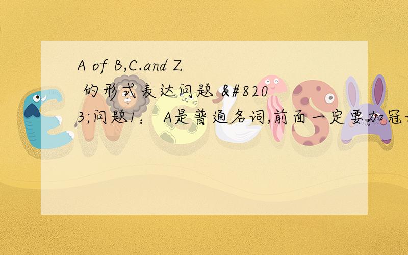 A of B,C.and Z 的形式表达问题 ​问题1： A是普通名词,前面一定要加冠词吗? 问题2： of 后面跟了2个或2个以上名词,这些名词都要加the吗?问题3： 谓语用单数还是复数 比如下面这个翻译   装