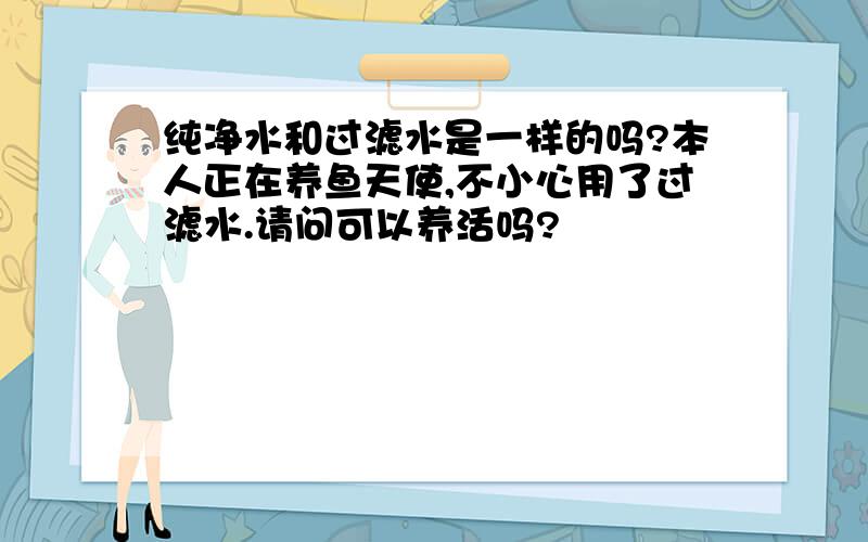 纯净水和过滤水是一样的吗?本人正在养鱼天使,不小心用了过滤水.请问可以养活吗?