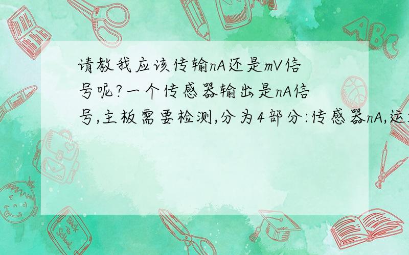 请教我应该传输nA还是mV信号呢?一个传感器输出是nA信号,主板需要检测,分为4部分:传感器nA,运放,mV,AD芯片有2种布线方式.方式一:传感器nA 走10mmPCB线路最短线路到运放,,得到mV后,走50mm铜排线到A