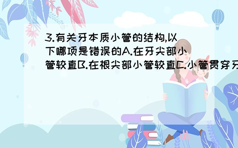 3.有关牙本质小管的结构,以下哪项是错误的A.在牙尖部小管较直B.在根尖部小管较直C.小管贯穿牙本质全层D.在牙颈部弯曲呈“～”形E.小管越近牙髓一越细