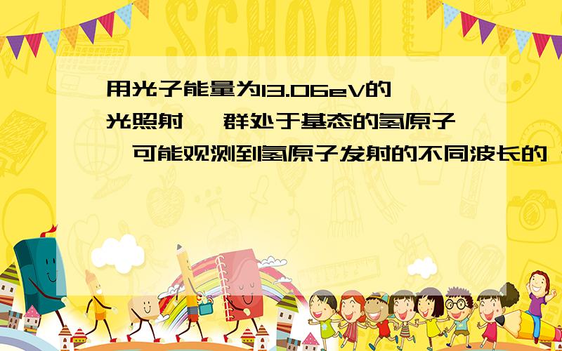 用光子能量为13.06eV的光照射 一群处于基态的氢原子,可能观测到氢原子发射的不同波长的 光有 ▲ 种用光子能量为13.06 eV的光照射一群处于基态的氢原子,可能观测到氢原子发射的不同波长的