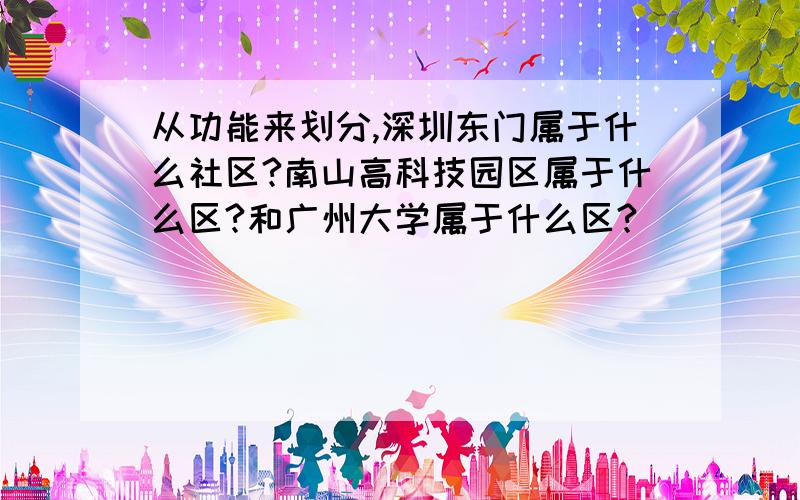 从功能来划分,深圳东门属于什么社区?南山高科技园区属于什么区?和广州大学属于什么区?