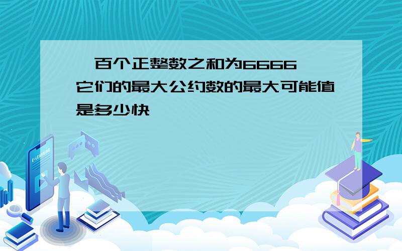 一百个正整数之和为6666,它们的最大公约数的最大可能值是多少快