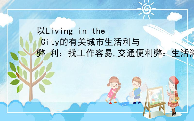 以Living in the City的有关城市生活利与弊 利：找工作容易,交通便利弊：生活消费高,人可多拥挤空气污染根据上面提示,写一篇100字左右的短文