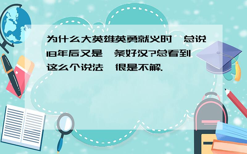 为什么大英雄英勇就义时,总说18年后又是一条好汉?总看到这么个说法,很是不解.