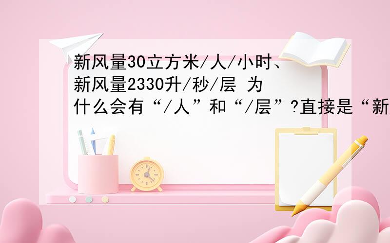 新风量30立方米/人/小时、新风量2330升/秒/层 为什么会有“/人”和“/层”?直接是“新风量30立方米/小时和新风量升/秒”不行吗?