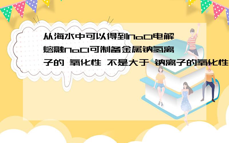 从海水中可以得到NaCl电解熔融NaCl可制备金属钠氢离子的 氧化性 不是大于 钠离子的氧化性么