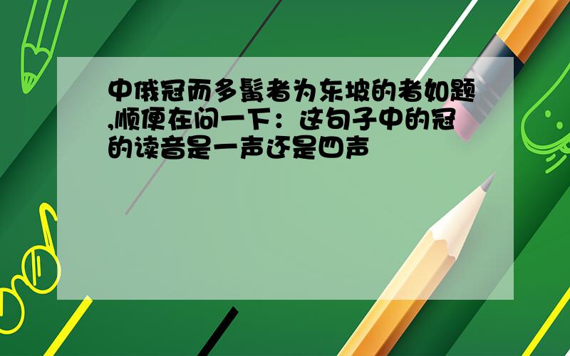 中俄冠而多髯者为东坡的者如题,顺便在问一下：这句子中的冠的读音是一声还是四声