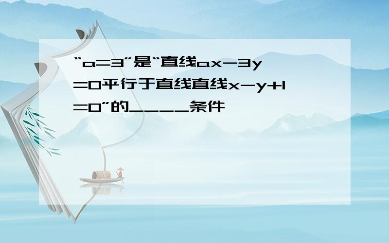 “a=3”是“直线ax-3y=0平行于直线直线x-y+1=0”的____条件