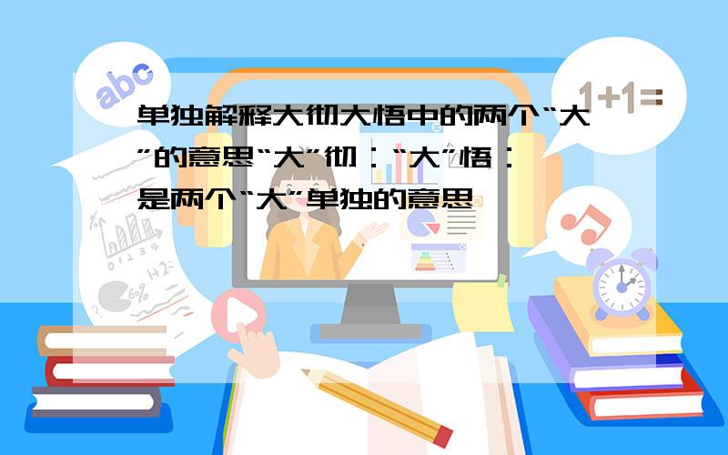 单独解释大彻大悟中的两个“大”的意思“大”彻：“大”悟：是两个“大”单独的意思