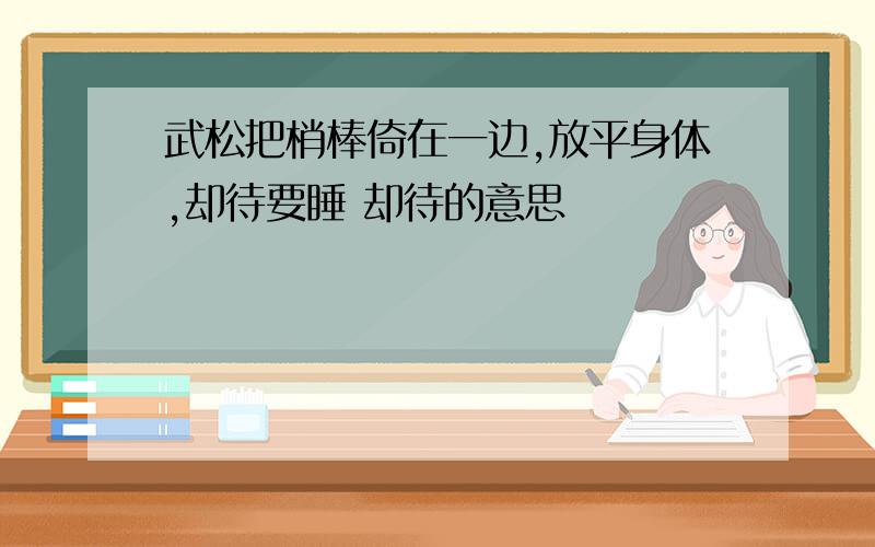 武松把梢棒倚在一边,放平身体,却待要睡 却待的意思