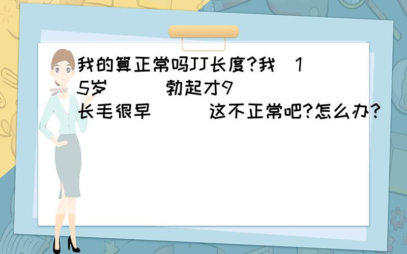 我的算正常吗JJ长度?我`15岁```勃起才9     长毛很早```这不正常吧?怎么办?