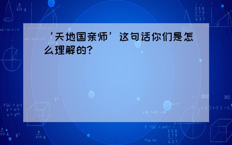 ‘天地国亲师’这句话你们是怎么理解的?