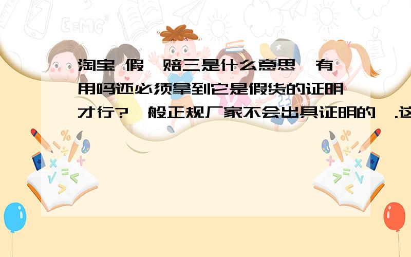 淘宝 假一赔三是什么意思,有用吗还必须拿到它是假货的证明才行?一般正规厂家不会出具证明的哇.这不是跟有保证和没保证没区别了吗