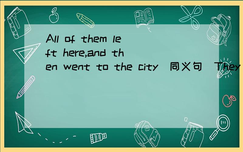 All of them left here,and then went to the city(同义句）They()()()the city