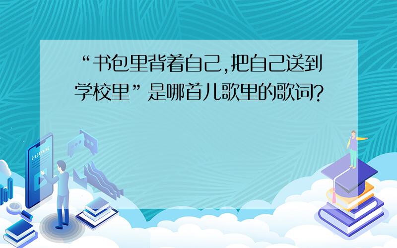 “书包里背着自己,把自己送到学校里”是哪首儿歌里的歌词?