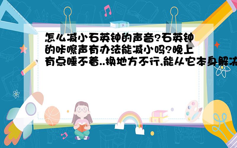 怎么减小石英钟的声音?石英钟的咔嚓声有办法能减小吗?晚上有点睡不着..换地方不行,能从它本身解决吗?