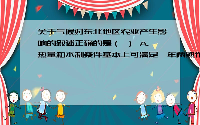 关于气候对东北地区农业产生影响的叙述正确的是（ ） A.热量和水利条件基本上可满足一年两熟作物的要求B.无霜期从南部的80天到最北部的180天左右C.东北地区大部分地区的农作物容易受到