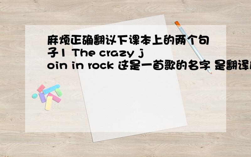 麻烦正确翻议下课本上的两个句子1 The crazy join in rock 这是一首歌的名字 是翻译成“加入摇滚的疯狂”还是“加入疯狂的摇滚”?请问为什么这样翻译?2 then two frogs jump across the stage