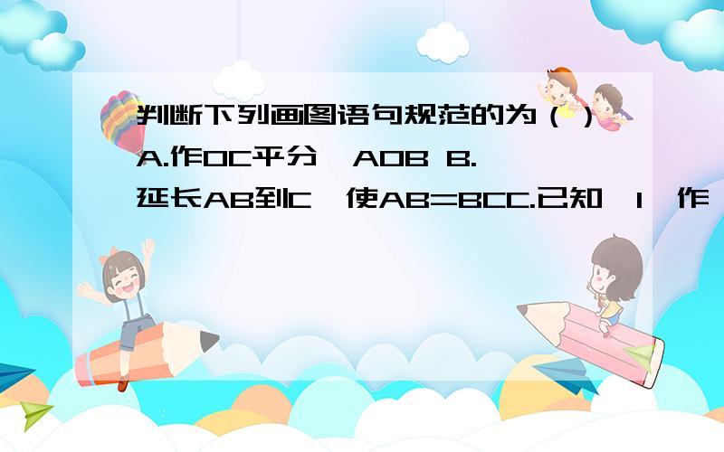 判断下列画图语句规范的为（）A.作OC平分∠AOB B.延长AB到C,使AB=BCC.已知∠1,作∠2=∠1 D.在∠AOB的一边OA的延长线上取一点C