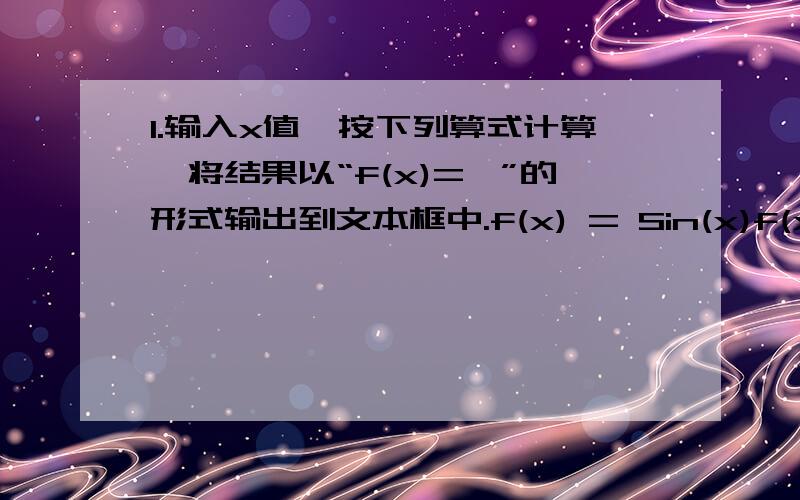 1.输入x值,按下列算式计算,将结果以“f(x)=…”的形式输出到文本框中.f(x) = Sin(x)f(x) = lg x + sqr(x)f(x) = ex + 1/exf(x) = |x|写vb程序的