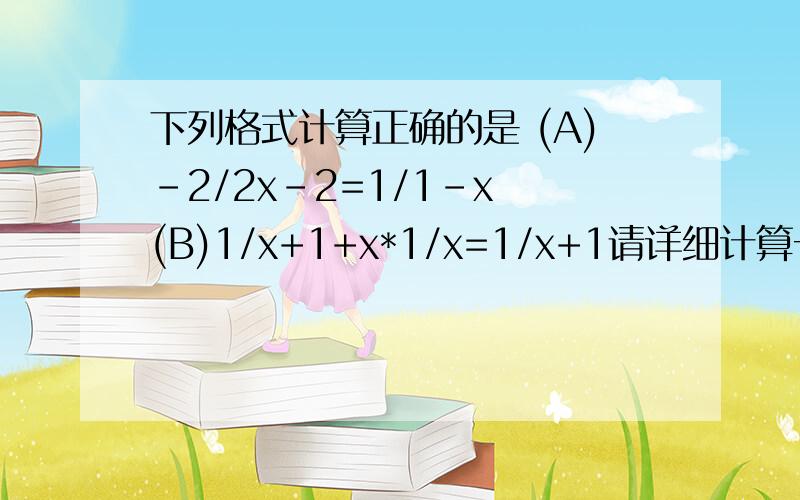 下列格式计算正确的是 (A)-2/2x-2=1/1-x (B)1/x+1+x*1/x=1/x+1请详细计算一下,乍一看B对了,可是仔细算算A也对啊.在线等,尽快哦.