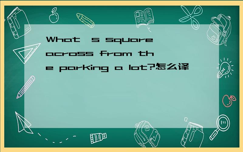 What's square across from the parking a lot?怎么译