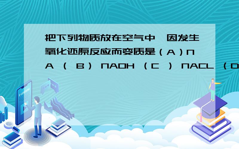 把下列物质放在空气中,因发生氧化还原反应而变质是（A）NA （ B） NAOH （C ） NACL （D） NA2O2说明理由!