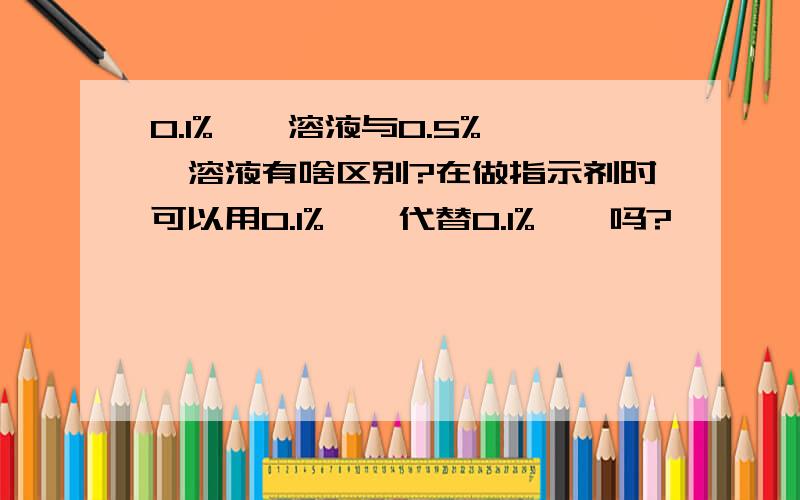 0.1%酚酞溶液与0.5%酚酞溶液有啥区别?在做指示剂时可以用0.1%酚酞代替0.1%酚酞吗?