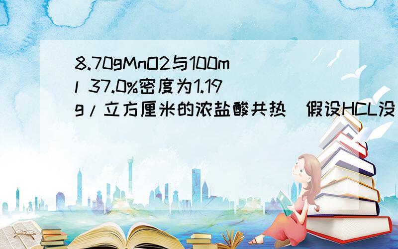 8.70gMnO2与100ml 37.0%密度为1.19g/立方厘米的浓盐酸共热（假设HCL没有损失）,反应结束后,将剩余的溶液加水稀释至100ml.取出10ml溶液加入足量AgNO3溶液,有白色沉淀生成.求(1）反应中生成的CL2在标