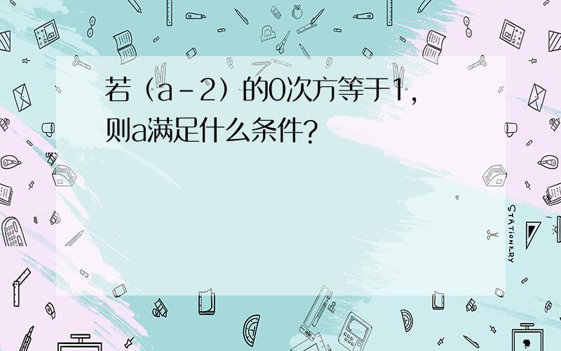 若（a-2）的0次方等于1,则a满足什么条件?