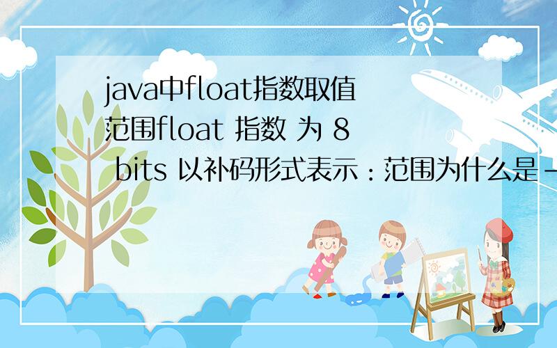 java中float指数取值范围float 指数 为 8 bits 以补码形式表示：范围为什么是-127——128而不是 -128 ——127?