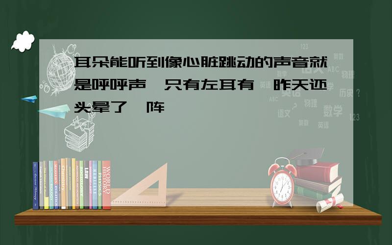 耳朵能听到像心脏跳动的声音就是呼呼声,只有左耳有,昨天还头晕了一阵