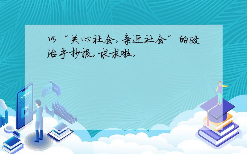 以“关心社会,亲近社会”的政治手抄报,求求啦,