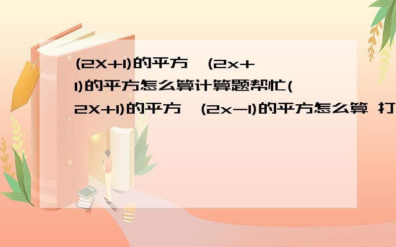 (2X+1)的平方*(2x+1)的平方怎么算计算题帮忙(2X+1)的平方*(2x-1)的平方怎么算 打错了