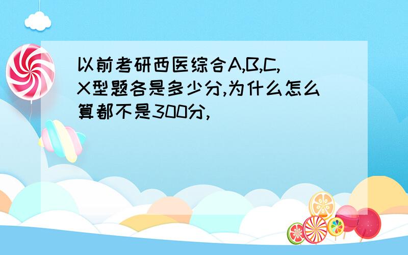 以前考研西医综合A,B,C,X型题各是多少分,为什么怎么算都不是300分,