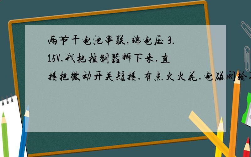 两节干电池串联,端电压 3.15V,我把控制器拆下来,直接把微动开关短接,有点火火花,电磁阀输入电压1.5-2V