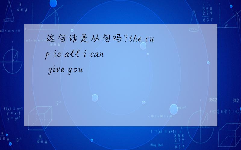 这句话是从句吗?the cup is all i can give you