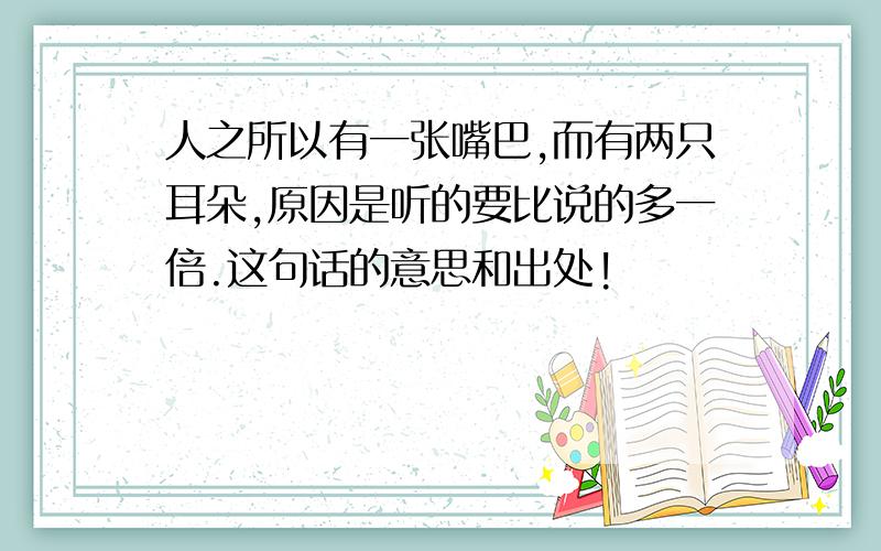 人之所以有一张嘴巴,而有两只耳朵,原因是听的要比说的多一倍.这句话的意思和出处!