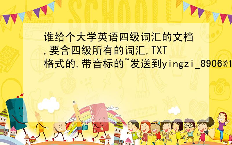 谁给个大学英语四级词汇的文档,要含四级所有的词汇,TXT格式的,带音标的~发送到yingzi_8906@126.com