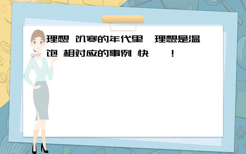 理想 饥寒的年代里,理想是温饱 相对应的事例 快——!