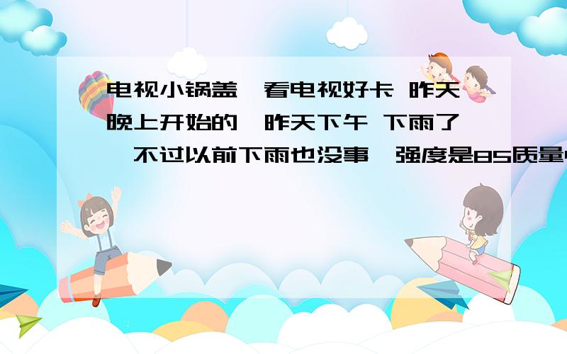 电视小锅盖,看电视好卡 昨天晚上开始的,昨天下午 下雨了,不过以前下雨也没事,强度是85质量45-50闪内个条就一会红一会绿的