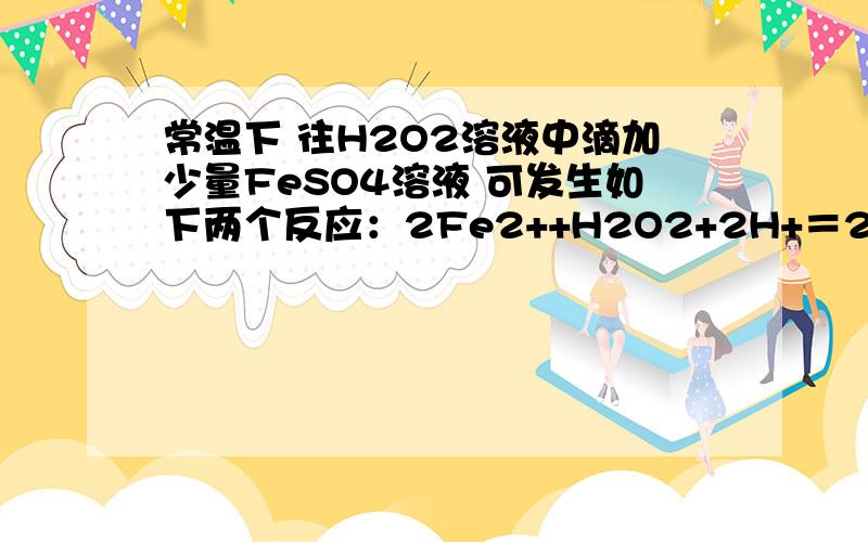 常温下 往H2O2溶液中滴加少量FeSO4溶液 可发生如下两个反应：2Fe2++H2O2+2H+＝2Fe3++2H2O 2Fe3++H2O2＝2Fe2++O2↑+2H+下列说法正确的是A．H2O2的氧化性比Fe3+强,其还原性比Fe2+弱B．在H2O2分解过程中,溶液的p