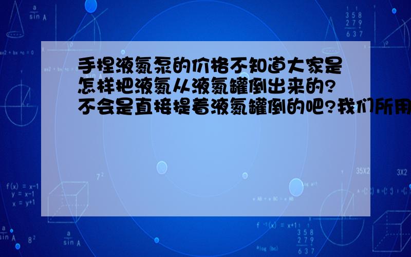 手捏液氮泵的价格不知道大家是怎样把液氮从液氮罐倒出来的?不会是直接提着液氮罐倒的吧?我们所用的仪器每天需要加入约300mL的液氮制冷,这么少的液氮体积需要用到液氮泵来排液氮吗?还