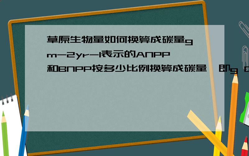 草原生物量如何换算成碳量g m-2yr-1表示的ANPP和BNPP按多少比例换算成碳量,即g C m-2yr-1