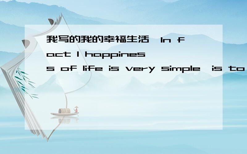 我写的我的幸福生活,In fact I happiness of life is very simple,is to have dinner with my family every day,we can discuss at the dinner table of interesting things happened today.Sometimes,my mother can speak something we as a child,then every