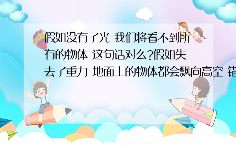 假如没有了光 我们将看不到所有的物体 这句话对么?假如失去了重力 地面上的物体都会飘向高空 错在哪里了?