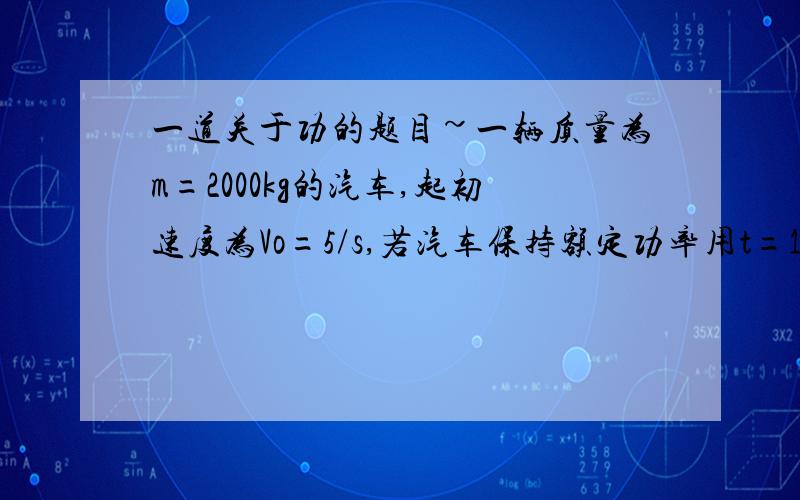 一道关于功的题目~一辆质量为m=2000kg的汽车,起初速度为Vo=5/s,若汽车保持额定功率用t=10s时间行驶了50m的距离,车速达到最大值Vm=20m/s.求汽车的额定功率.